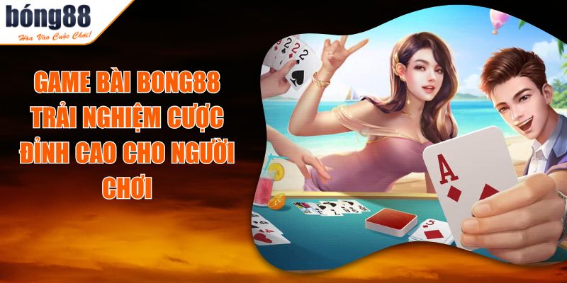 Game Bài BONG88 - Trải Nghiệm Cược Đỉnh Cao Cho Người Chơi
