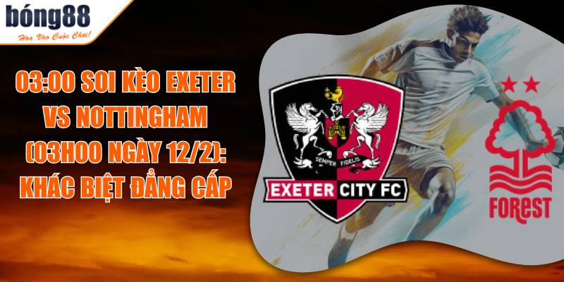 Soi Kèo Exeter Vs Nottingham (03h00 Ngày 12/2): Khác Biệt Đẳng Cấp 7 03:00 Soi Kèo Exeter Vs Nottingham (03h00 Ngày 12/2): Khác Biệt Đẳng Cấp